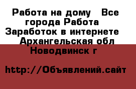 Работа на дому - Все города Работа » Заработок в интернете   . Архангельская обл.,Новодвинск г.